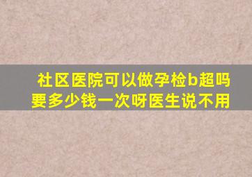 社区医院可以做孕检b超吗要多少钱一次呀医生说不用