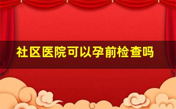 社区医院可以孕前检查吗