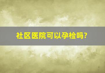 社区医院可以孕检吗?