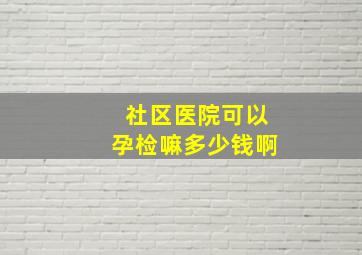 社区医院可以孕检嘛多少钱啊