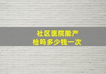 社区医院能产检吗多少钱一次