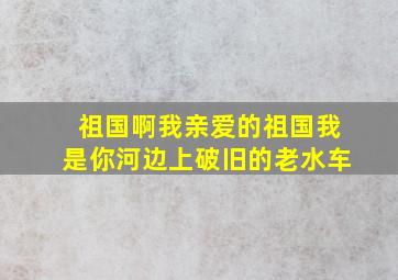 祖国啊我亲爱的祖国我是你河边上破旧的老水车