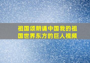 祖国颂朗诵中国我的祖国世界东方的巨人视频