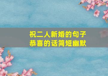 祝二人新婚的句子恭喜的话简短幽默