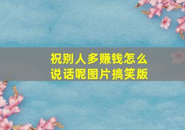 祝别人多赚钱怎么说话呢图片搞笑版