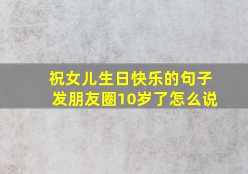 祝女儿生日快乐的句子发朋友圈10岁了怎么说