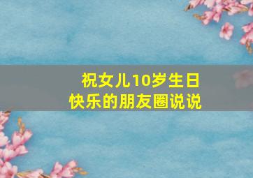 祝女儿10岁生日快乐的朋友圈说说