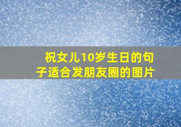 祝女儿10岁生日的句子适合发朋友圈的图片