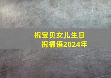 祝宝贝女儿生日祝福语2024年