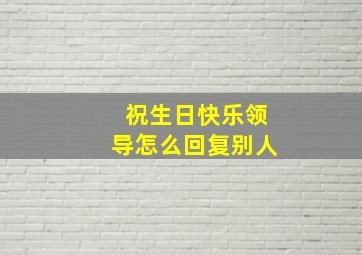 祝生日快乐领导怎么回复别人