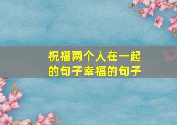 祝福两个人在一起的句子幸福的句子