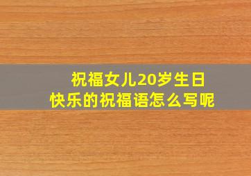 祝福女儿20岁生日快乐的祝福语怎么写呢