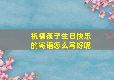 祝福孩子生日快乐的寄语怎么写好呢