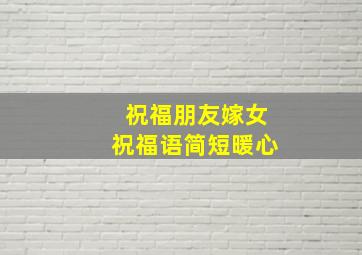 祝福朋友嫁女祝福语简短暖心