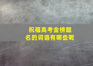 祝福高考金榜题名的词语有哪些呢