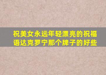 祝美女永远年轻漂亮的祝福语达克罗宁那个牌子的好些