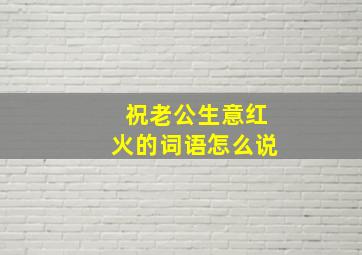 祝老公生意红火的词语怎么说