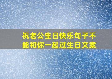 祝老公生日快乐句子不能和你一起过生日文案