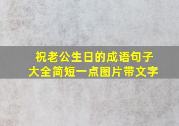 祝老公生日的成语句子大全简短一点图片带文字