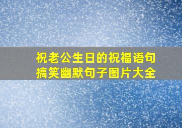 祝老公生日的祝福语句搞笑幽默句子图片大全