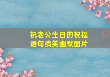 祝老公生日的祝福语句搞笑幽默图片