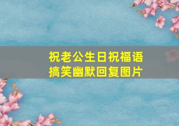 祝老公生日祝福语搞笑幽默回复图片