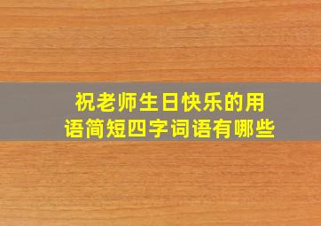 祝老师生日快乐的用语简短四字词语有哪些