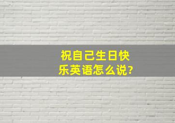 祝自己生日快乐英语怎么说?