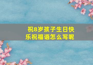 祝8岁孩子生日快乐祝福语怎么写呢