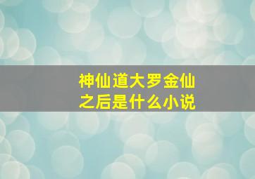 神仙道大罗金仙之后是什么小说