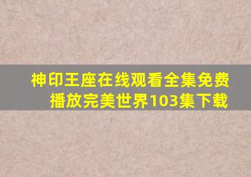 神印王座在线观看全集免费播放完美世界103集下载