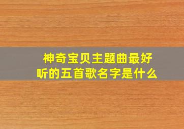 神奇宝贝主题曲最好听的五首歌名字是什么