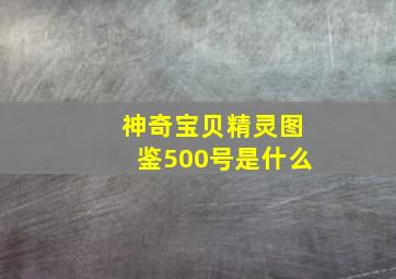 神奇宝贝精灵图鉴500号是什么