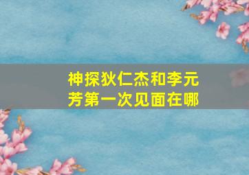 神探狄仁杰和李元芳第一次见面在哪