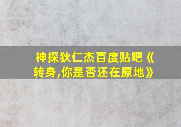 神探狄仁杰百度贴吧《转身,你是否还在原地》