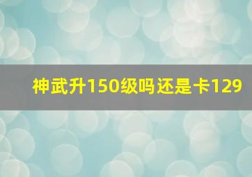 神武升150级吗还是卡129