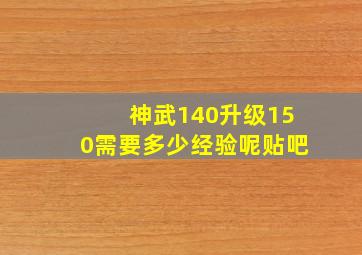 神武140升级150需要多少经验呢贴吧