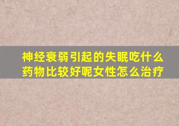 神经衰弱引起的失眠吃什么药物比较好呢女性怎么治疗