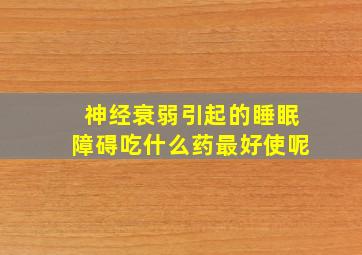 神经衰弱引起的睡眠障碍吃什么药最好使呢