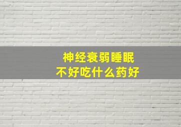 神经衰弱睡眠不好吃什么药好