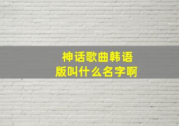 神话歌曲韩语版叫什么名字啊