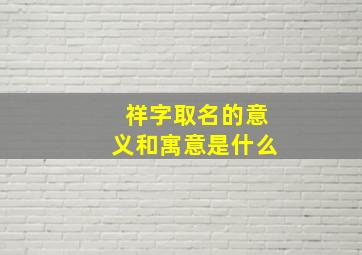 祥字取名的意义和寓意是什么