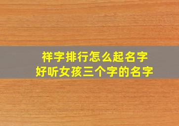 祥字排行怎么起名字好听女孩三个字的名字