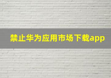 禁止华为应用市场下载app