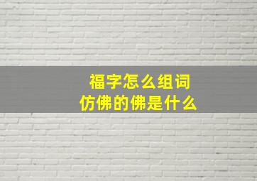 福字怎么组词仿佛的佛是什么