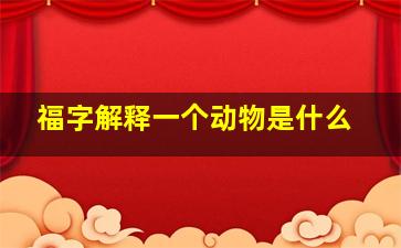 福字解释一个动物是什么