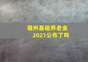 福州基础养老金2021公布了吗