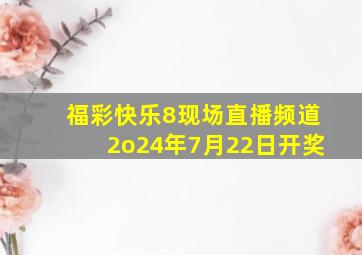 福彩快乐8现场直播频道2o24年7月22日开奖