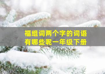 福组词两个字的词语有哪些呢一年级下册