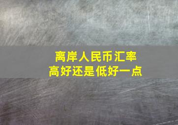 离岸人民币汇率高好还是低好一点